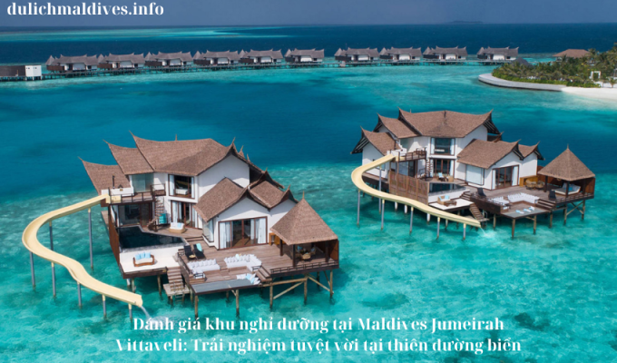 Đánh giá khu nghỉ dưỡng tại Maldives Jumeirah Vittaveli: Trải nghiệm tuyệt vời tại thiên đường biển