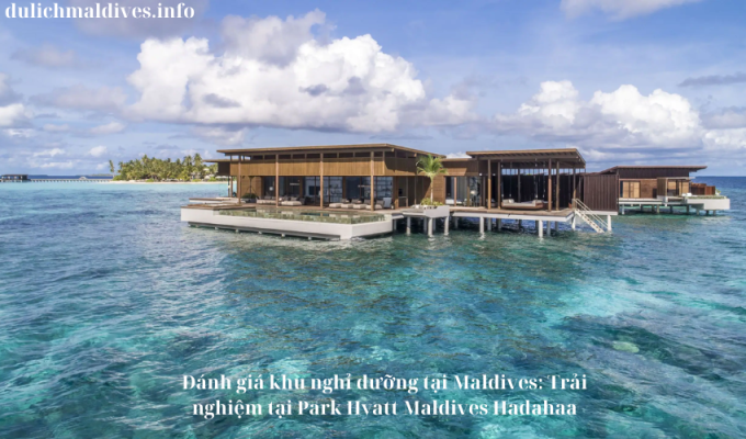 Đánh giá khu nghỉ dưỡng tại Maldives: Trải nghiệm tại Park Hyatt Maldives Hadahaa