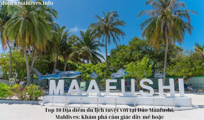 Top 10 Địa điểm du lịch tuyệt vời tại Đảo Maafushi, Maldives: Khám phá cảm giác đầy mê hoặc