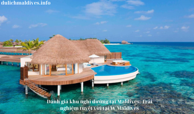 Đánh giá khu nghỉ dưỡng tại Maldives: Trải nghiệm tuyệt vời tại W Maldives