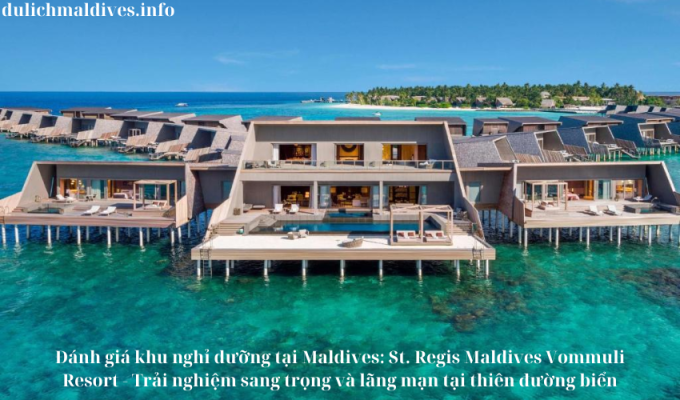 Đánh giá khu nghỉ dưỡng tại Maldives: St. Regis Maldives Vommuli Resort – Trải nghiệm sang trọng và lãng mạn tại thiên đường biển